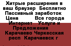 Хитрые расширения в ваш браузер. Бесплатно! Пассивный заработок. › Цена ­ 777 - Все города Интернет » Услуги и Предложения   . Карачаево-Черкесская респ.,Карачаевск г.